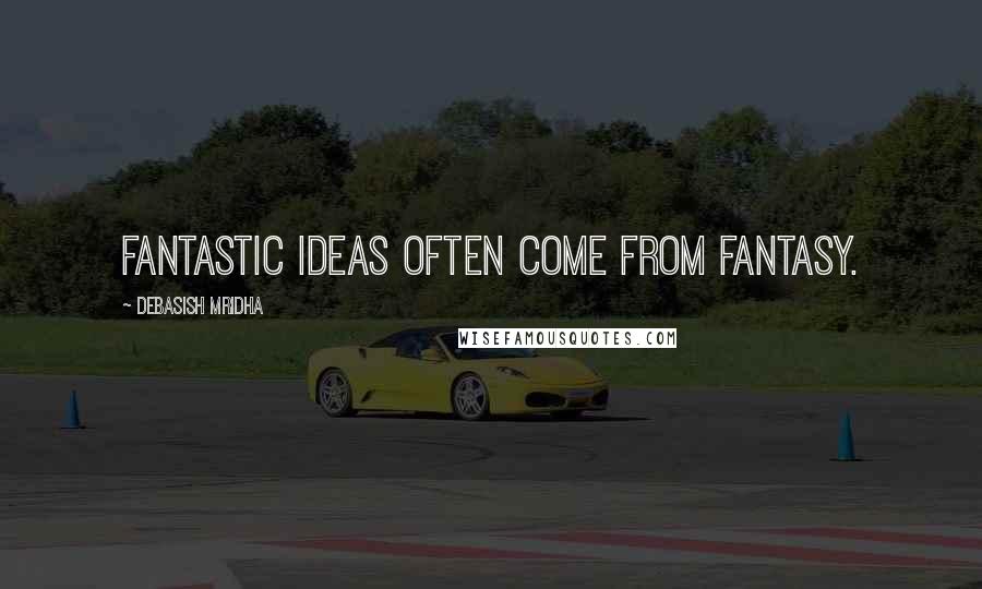 Debasish Mridha Quotes: Fantastic ideas often come from fantasy.