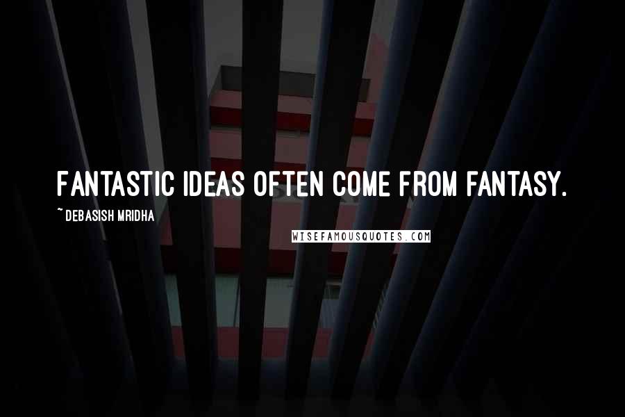 Debasish Mridha Quotes: Fantastic ideas often come from fantasy.
