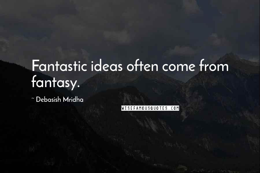 Debasish Mridha Quotes: Fantastic ideas often come from fantasy.