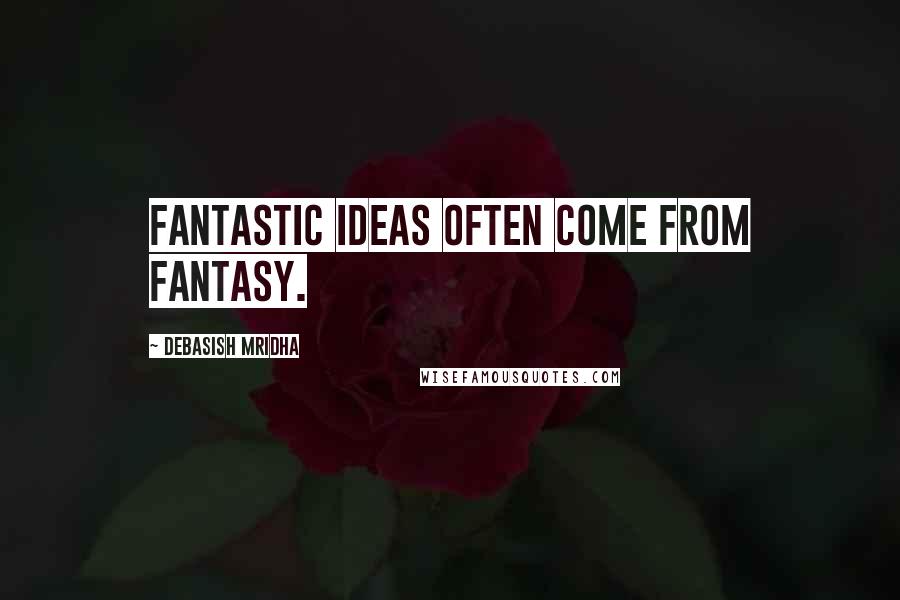 Debasish Mridha Quotes: Fantastic ideas often come from fantasy.