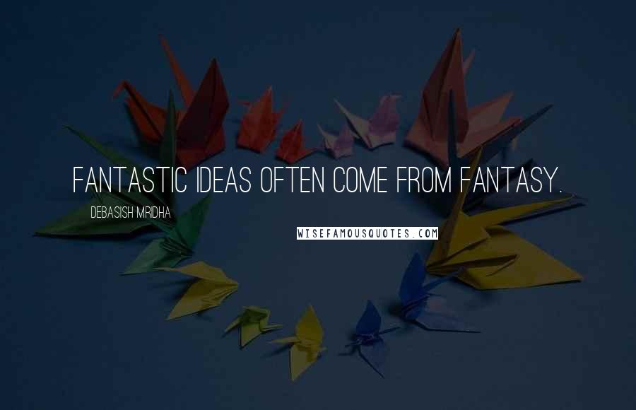 Debasish Mridha Quotes: Fantastic ideas often come from fantasy.