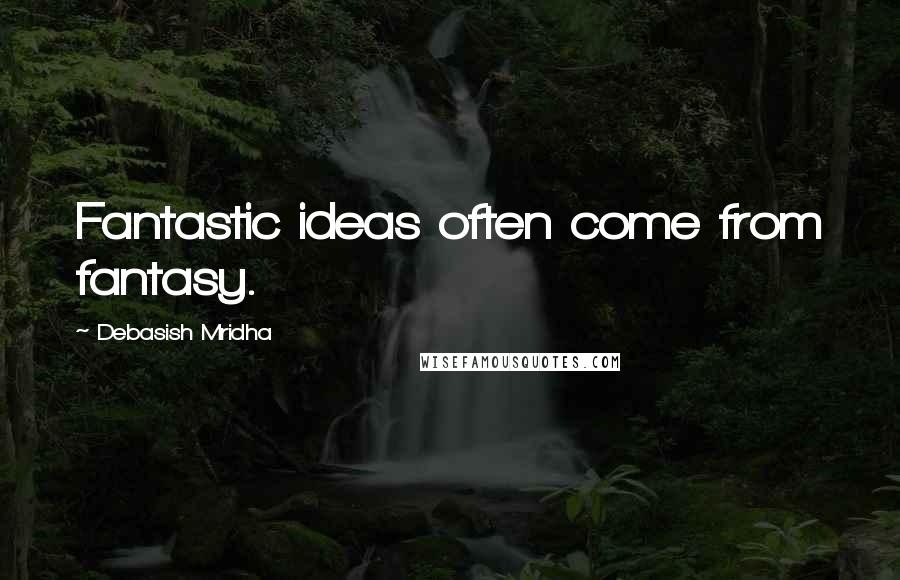 Debasish Mridha Quotes: Fantastic ideas often come from fantasy.