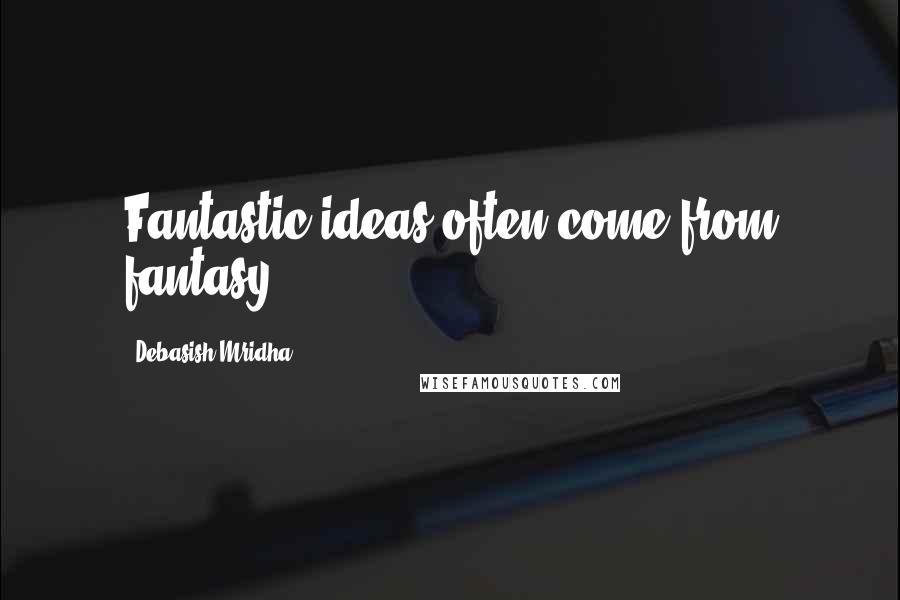 Debasish Mridha Quotes: Fantastic ideas often come from fantasy.