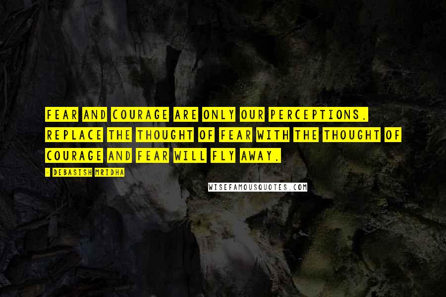 Debasish Mridha Quotes: Fear and courage are only our perceptions. Replace the thought of fear with the thought of courage and fear will fly away.