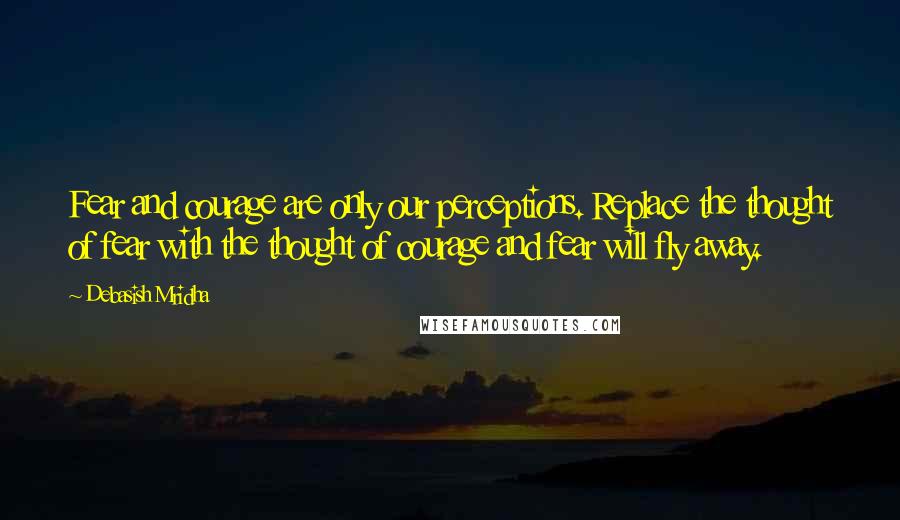 Debasish Mridha Quotes: Fear and courage are only our perceptions. Replace the thought of fear with the thought of courage and fear will fly away.