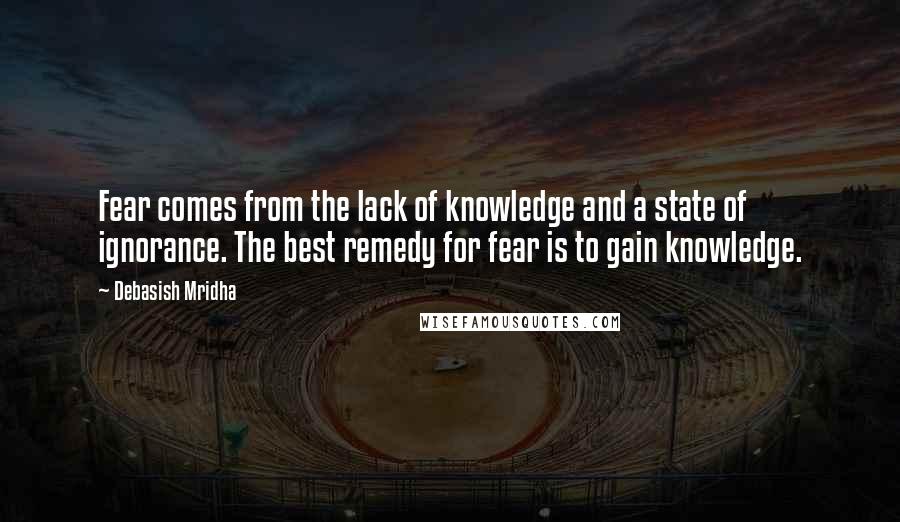 Debasish Mridha Quotes: Fear comes from the lack of knowledge and a state of ignorance. The best remedy for fear is to gain knowledge.