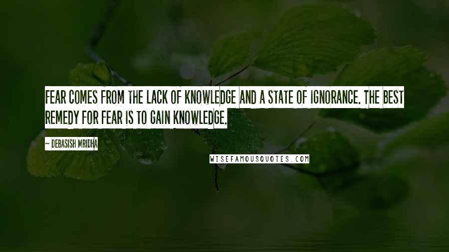 Debasish Mridha Quotes: Fear comes from the lack of knowledge and a state of ignorance. The best remedy for fear is to gain knowledge.