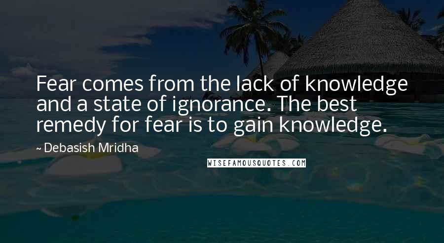 Debasish Mridha Quotes: Fear comes from the lack of knowledge and a state of ignorance. The best remedy for fear is to gain knowledge.