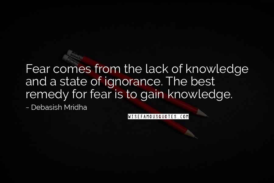 Debasish Mridha Quotes: Fear comes from the lack of knowledge and a state of ignorance. The best remedy for fear is to gain knowledge.