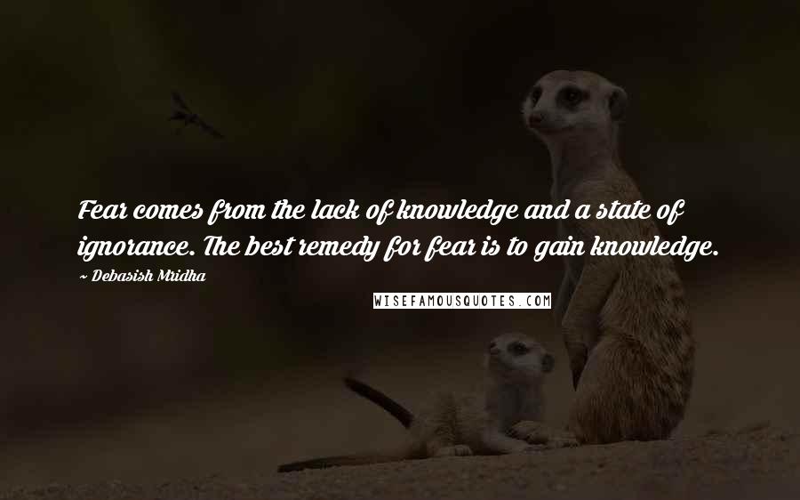 Debasish Mridha Quotes: Fear comes from the lack of knowledge and a state of ignorance. The best remedy for fear is to gain knowledge.