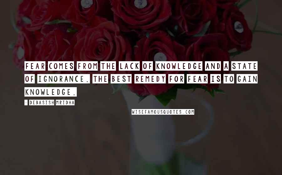 Debasish Mridha Quotes: Fear comes from the lack of knowledge and a state of ignorance. The best remedy for fear is to gain knowledge.