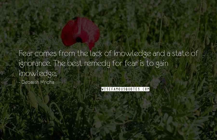 Debasish Mridha Quotes: Fear comes from the lack of knowledge and a state of ignorance. The best remedy for fear is to gain knowledge.