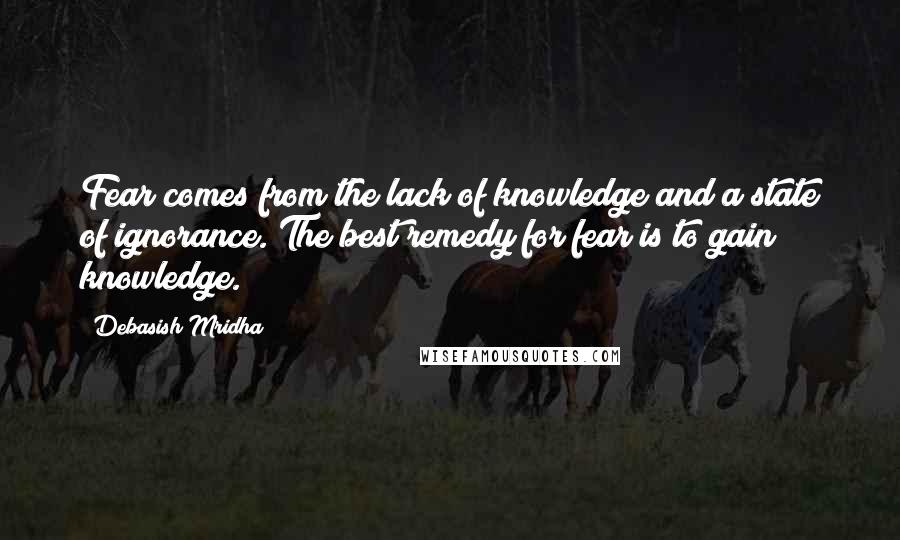Debasish Mridha Quotes: Fear comes from the lack of knowledge and a state of ignorance. The best remedy for fear is to gain knowledge.