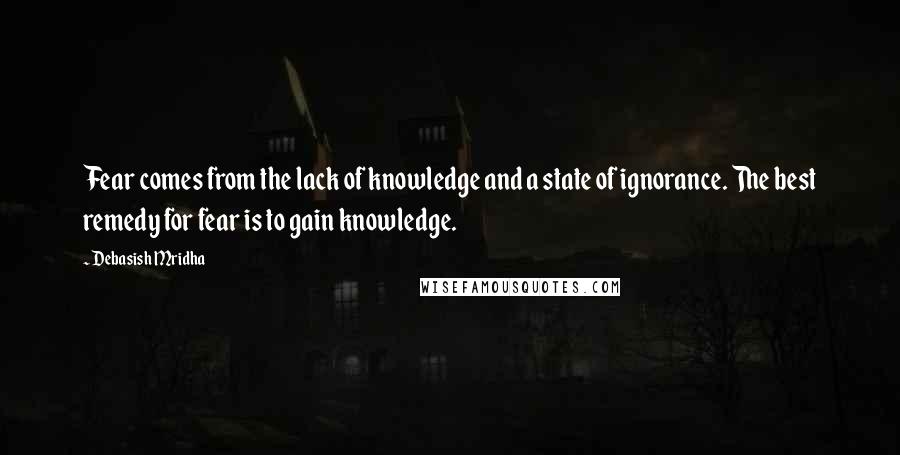 Debasish Mridha Quotes: Fear comes from the lack of knowledge and a state of ignorance. The best remedy for fear is to gain knowledge.