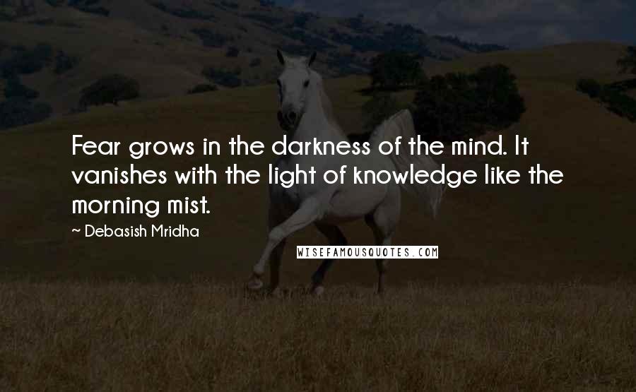 Debasish Mridha Quotes: Fear grows in the darkness of the mind. It vanishes with the light of knowledge like the morning mist.