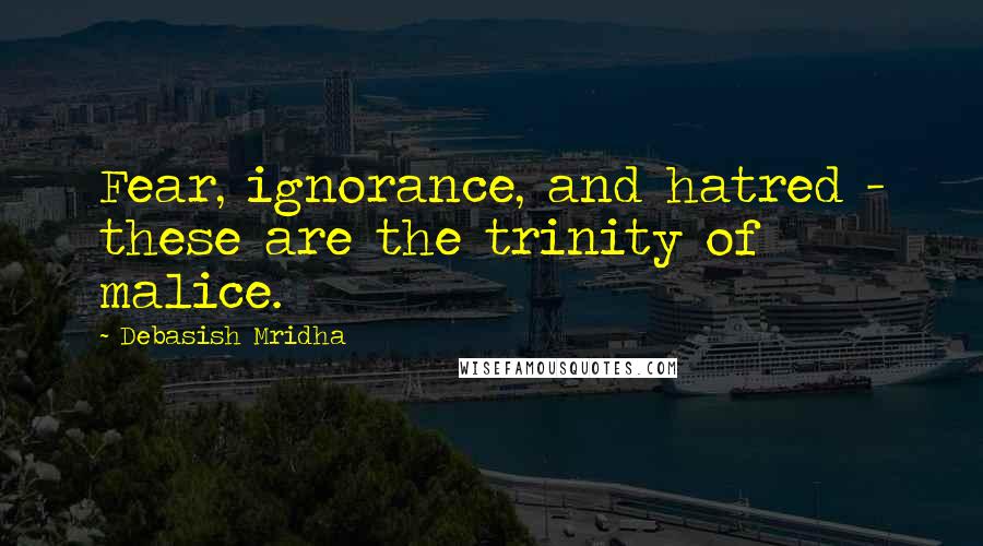 Debasish Mridha Quotes: Fear, ignorance, and hatred - these are the trinity of malice.