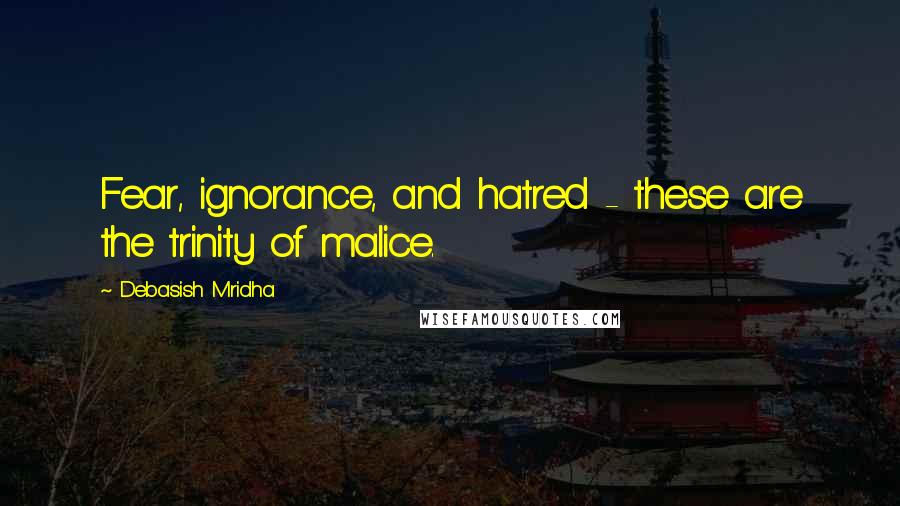 Debasish Mridha Quotes: Fear, ignorance, and hatred - these are the trinity of malice.