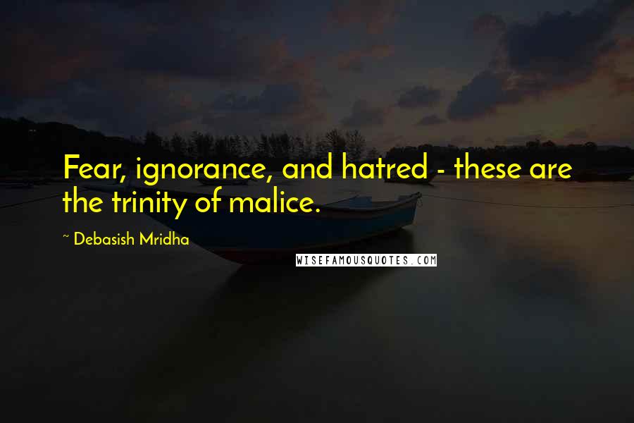 Debasish Mridha Quotes: Fear, ignorance, and hatred - these are the trinity of malice.