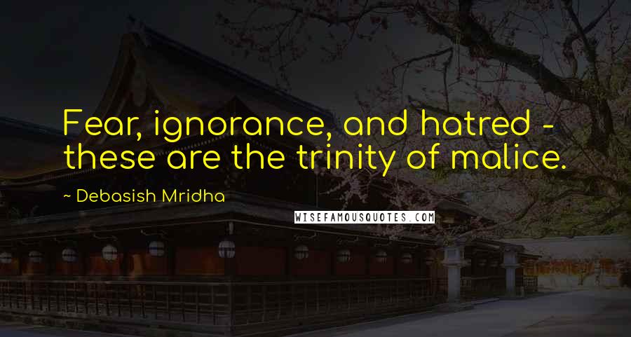 Debasish Mridha Quotes: Fear, ignorance, and hatred - these are the trinity of malice.