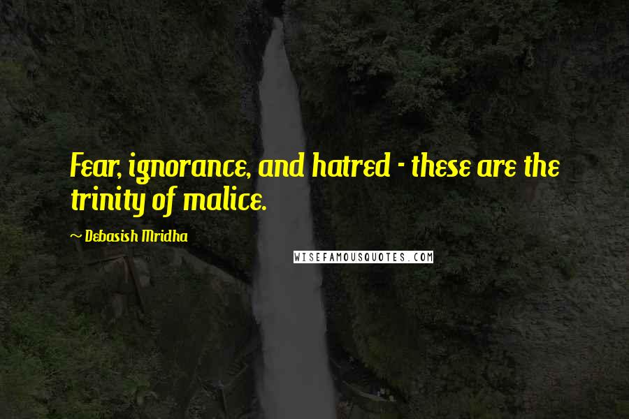 Debasish Mridha Quotes: Fear, ignorance, and hatred - these are the trinity of malice.