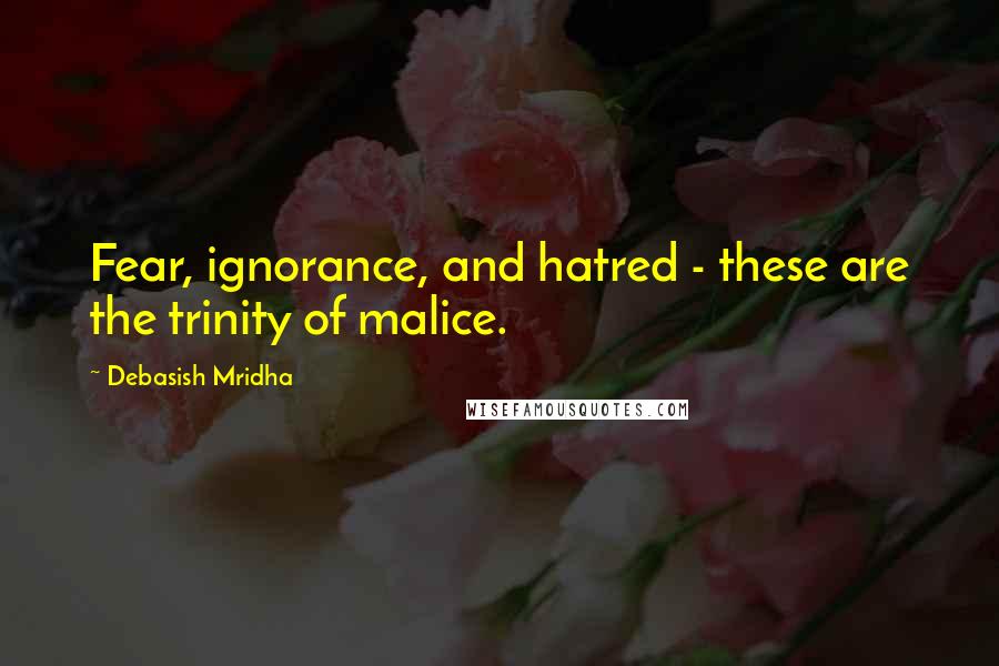 Debasish Mridha Quotes: Fear, ignorance, and hatred - these are the trinity of malice.