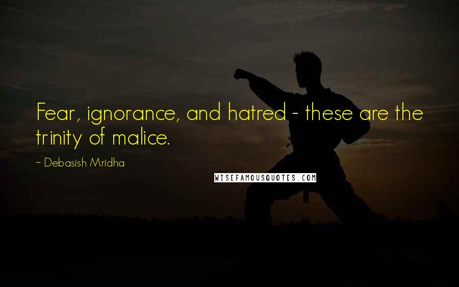 Debasish Mridha Quotes: Fear, ignorance, and hatred - these are the trinity of malice.