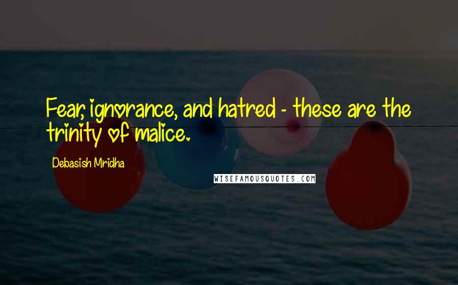 Debasish Mridha Quotes: Fear, ignorance, and hatred - these are the trinity of malice.