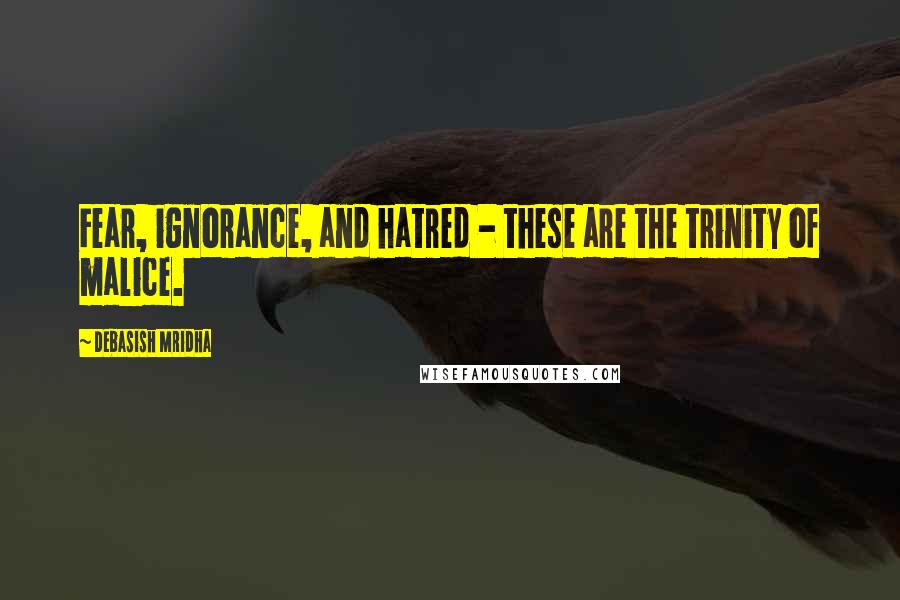 Debasish Mridha Quotes: Fear, ignorance, and hatred - these are the trinity of malice.