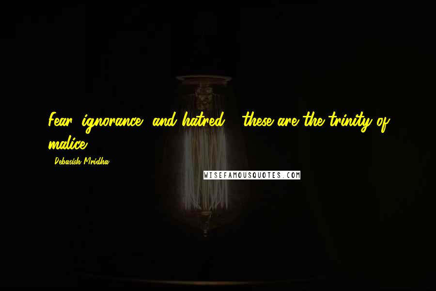 Debasish Mridha Quotes: Fear, ignorance, and hatred - these are the trinity of malice.