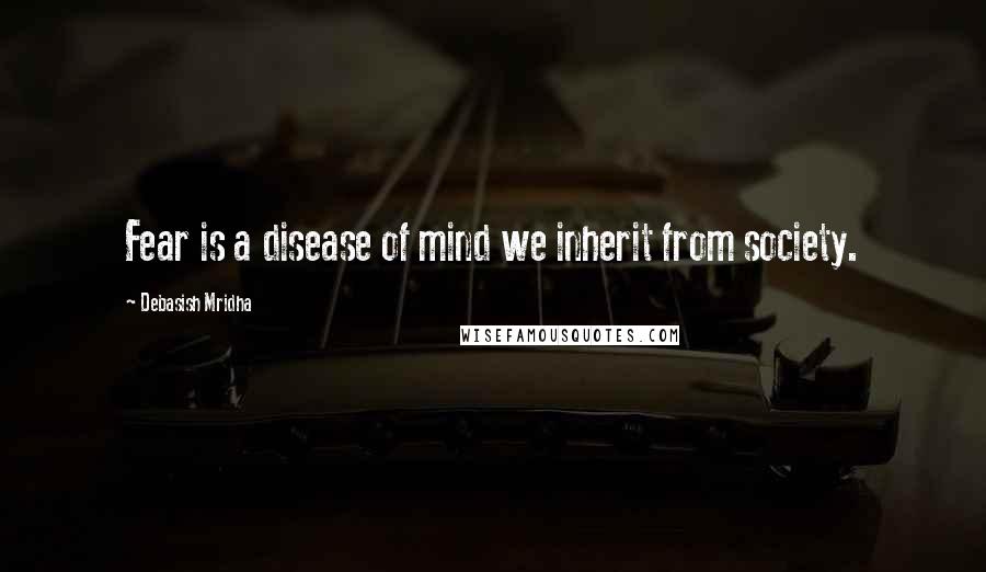Debasish Mridha Quotes: Fear is a disease of mind we inherit from society.