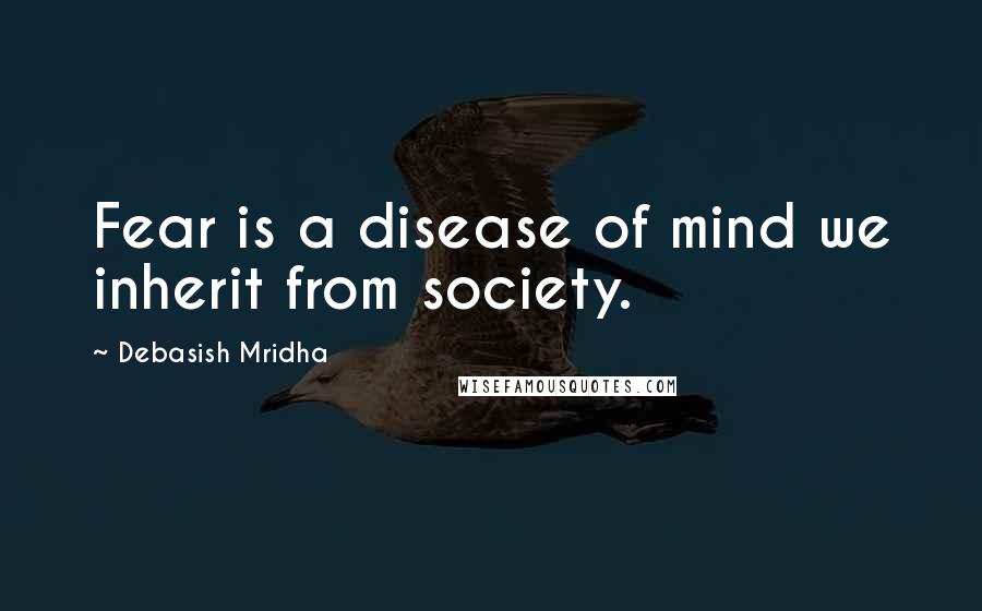 Debasish Mridha Quotes: Fear is a disease of mind we inherit from society.
