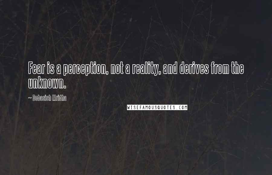 Debasish Mridha Quotes: Fear is a perception, not a reality, and derives from the unknown.