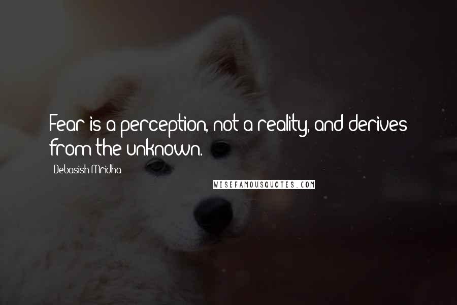 Debasish Mridha Quotes: Fear is a perception, not a reality, and derives from the unknown.