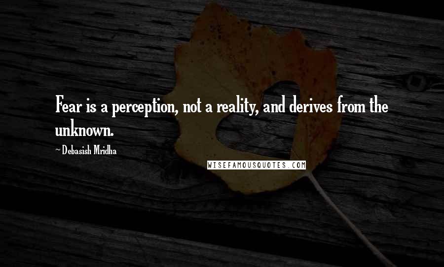 Debasish Mridha Quotes: Fear is a perception, not a reality, and derives from the unknown.