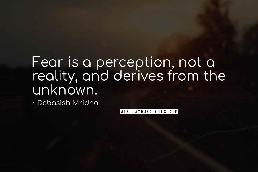 Debasish Mridha Quotes: Fear is a perception, not a reality, and derives from the unknown.