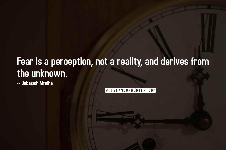 Debasish Mridha Quotes: Fear is a perception, not a reality, and derives from the unknown.