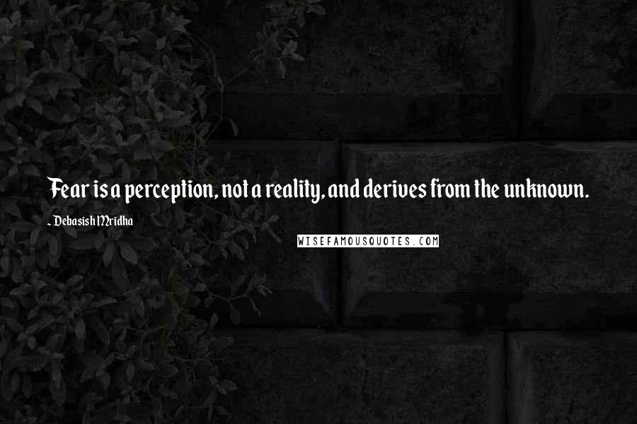 Debasish Mridha Quotes: Fear is a perception, not a reality, and derives from the unknown.