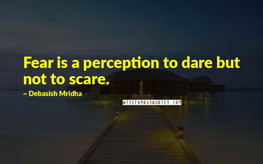 Debasish Mridha Quotes: Fear is a perception to dare but not to scare.