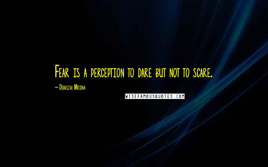 Debasish Mridha Quotes: Fear is a perception to dare but not to scare.