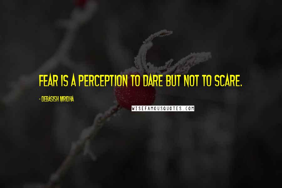 Debasish Mridha Quotes: Fear is a perception to dare but not to scare.