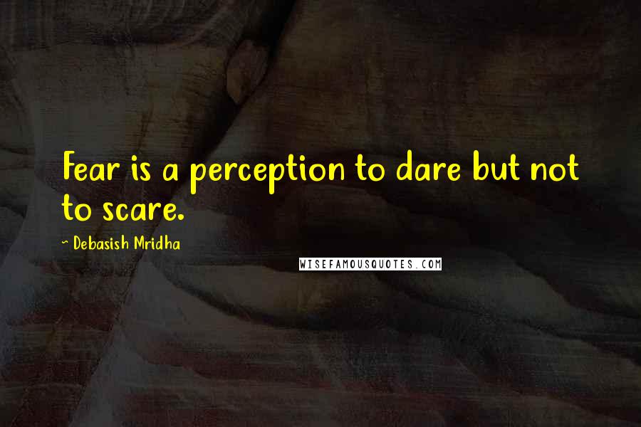 Debasish Mridha Quotes: Fear is a perception to dare but not to scare.