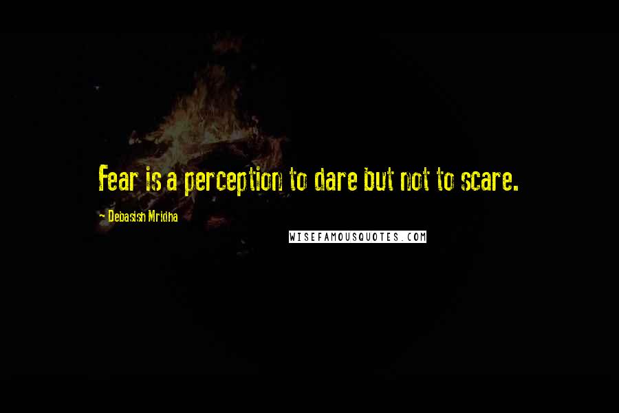 Debasish Mridha Quotes: Fear is a perception to dare but not to scare.