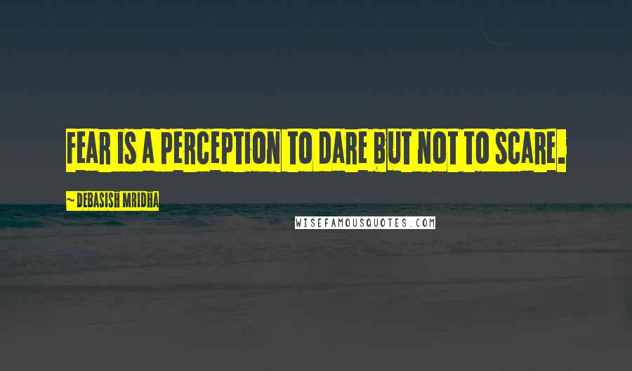 Debasish Mridha Quotes: Fear is a perception to dare but not to scare.