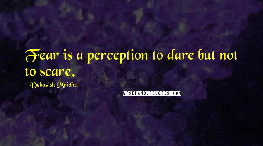 Debasish Mridha Quotes: Fear is a perception to dare but not to scare.