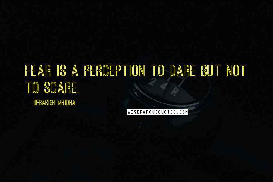 Debasish Mridha Quotes: Fear is a perception to dare but not to scare.