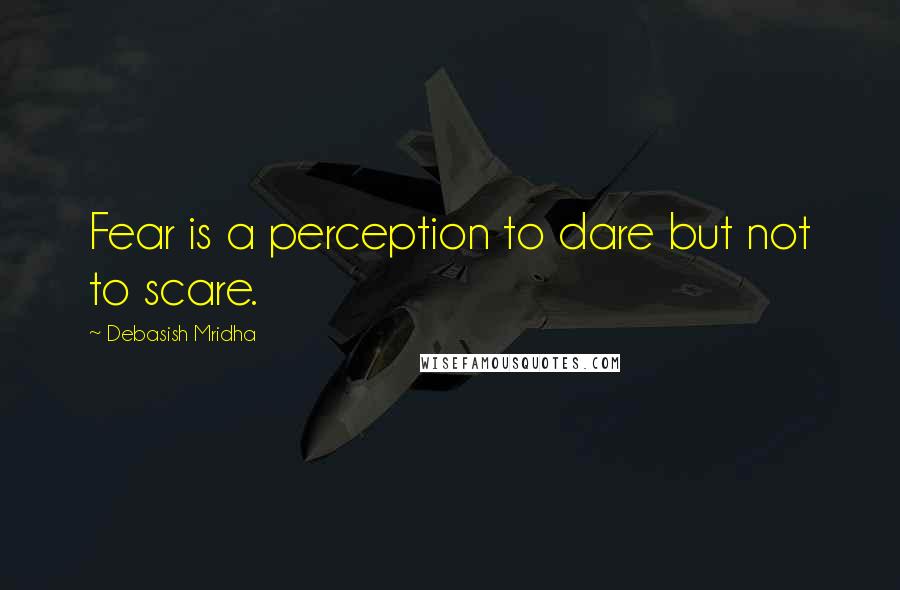 Debasish Mridha Quotes: Fear is a perception to dare but not to scare.