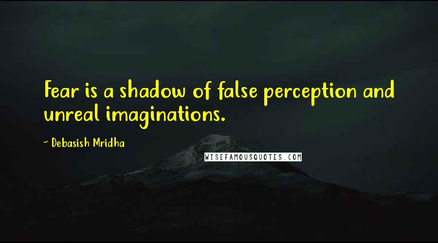 Debasish Mridha Quotes: Fear is a shadow of false perception and unreal imaginations.