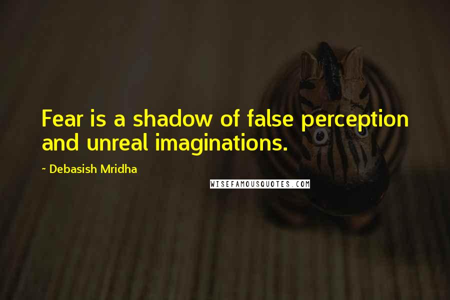 Debasish Mridha Quotes: Fear is a shadow of false perception and unreal imaginations.