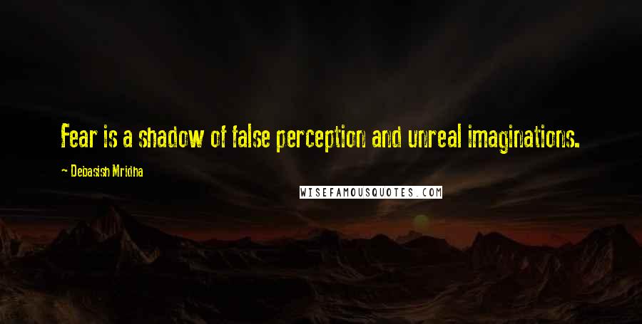 Debasish Mridha Quotes: Fear is a shadow of false perception and unreal imaginations.