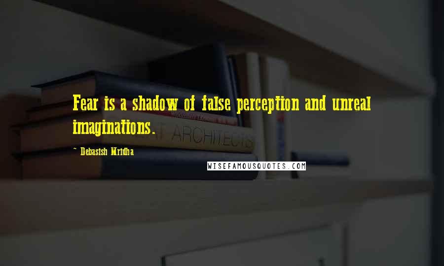 Debasish Mridha Quotes: Fear is a shadow of false perception and unreal imaginations.